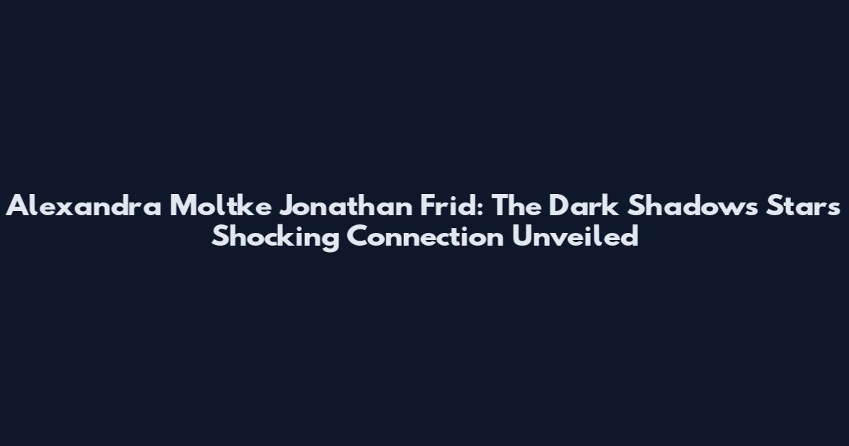Alexandra Moltke Jonathan Frid: The Dark Shadows Stars' Shocking Connection Unveiled