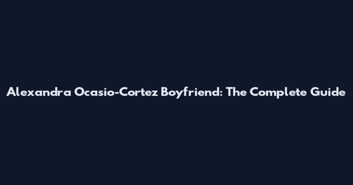 Alexandra Ocasio-Cortez Boyfriend: The Complete Guide