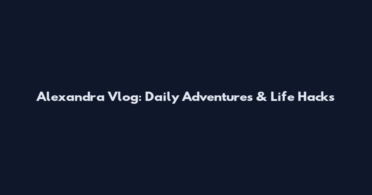 Alexandra Vlog: Daily Adventures & Life Hacks