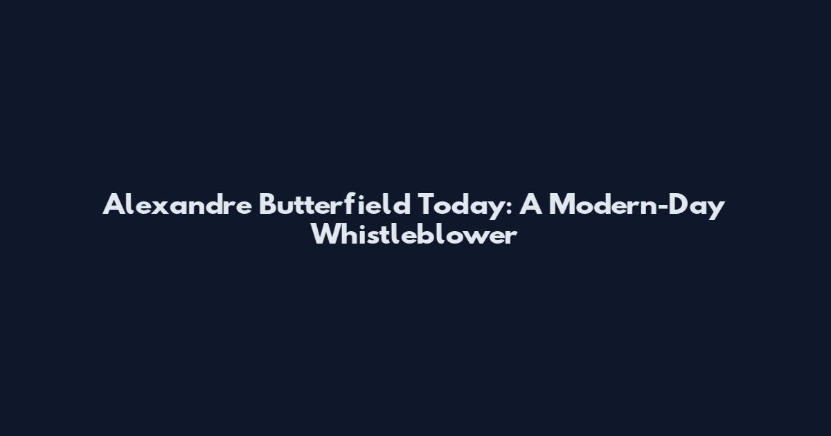 Alexandre Butterfield Today: A Modern-Day Whistleblower