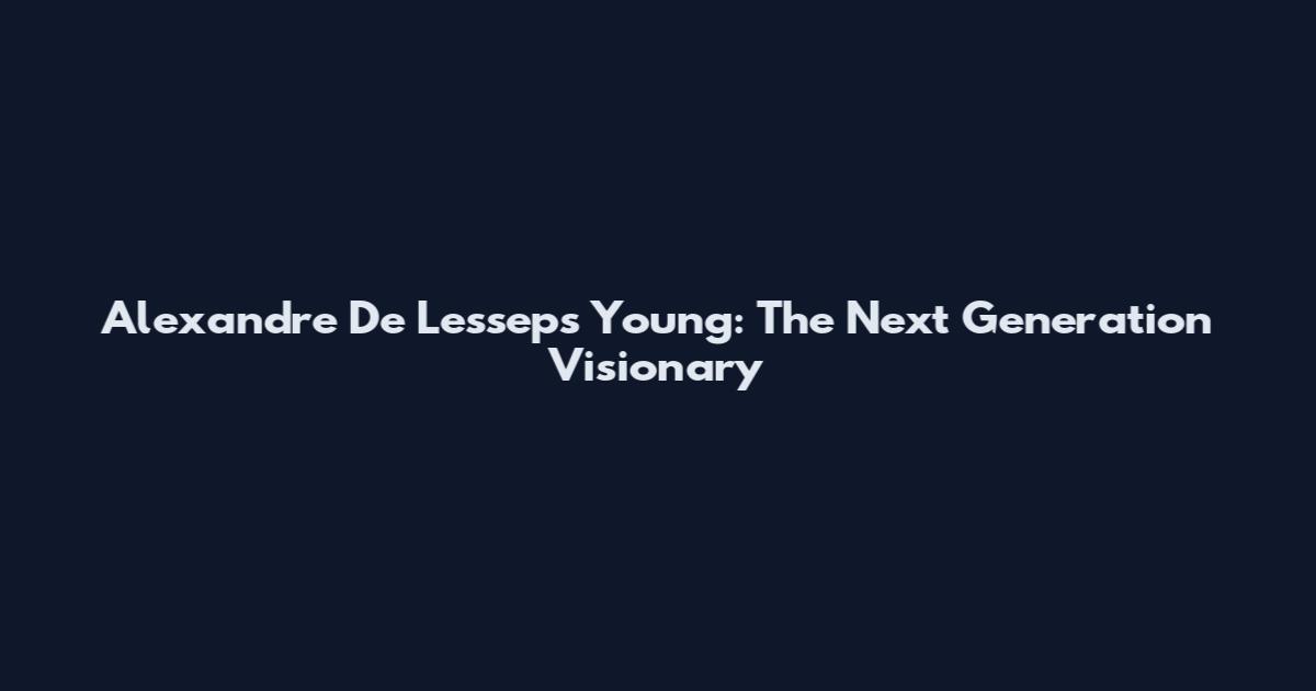 Alexandre De Lesseps Young: The Next Generation Visionary