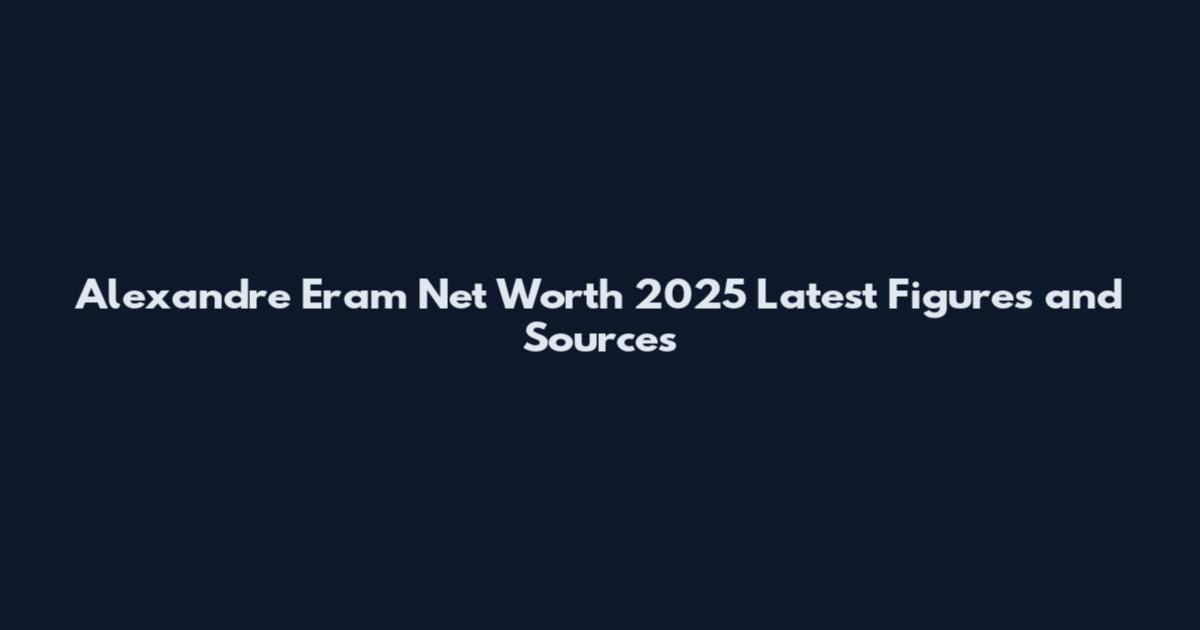 Alexandre Eram Net Worth 2025 Latest Figures and Sources