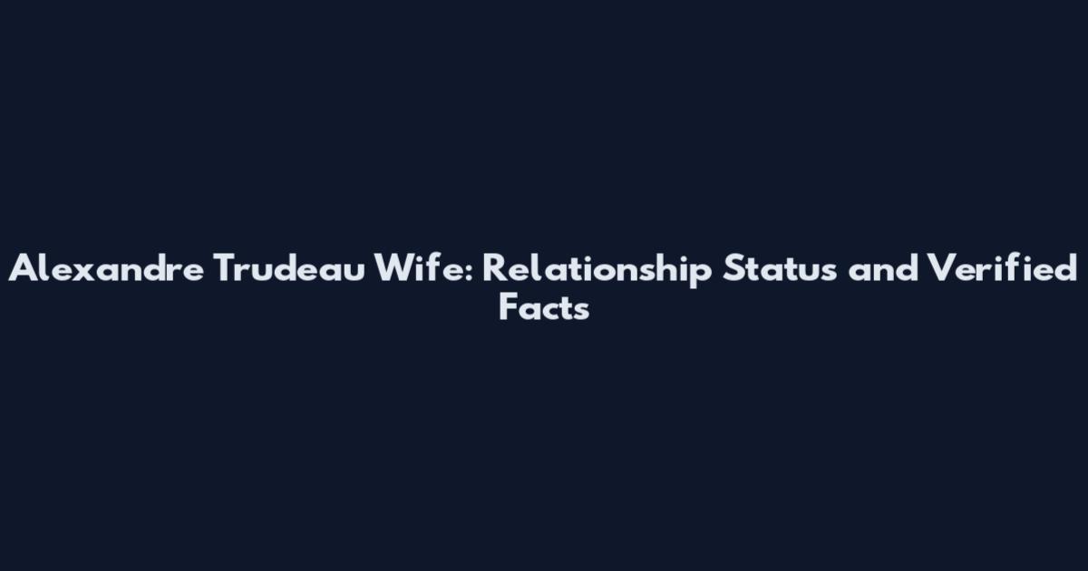 Alexandre Trudeau Wife: Relationship Status and Verified Facts