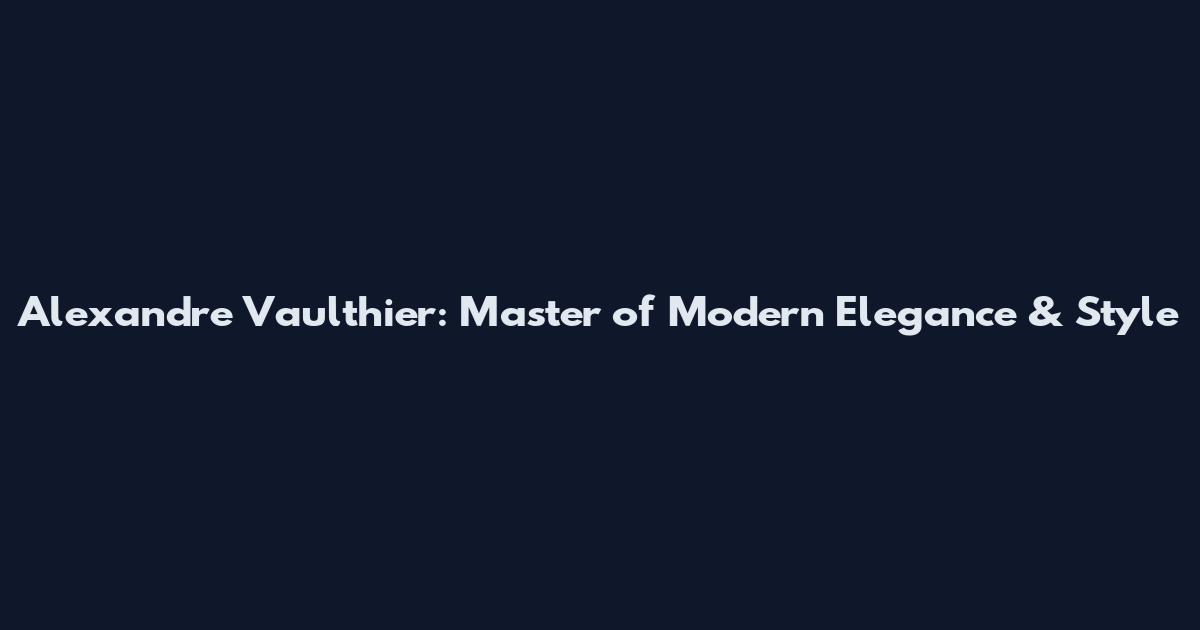 Alexandre Vaulthier: Master of Modern Elegance & Style
