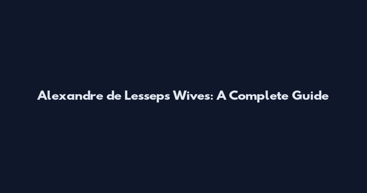 Alexandre de Lesseps Wives: A Complete Guide