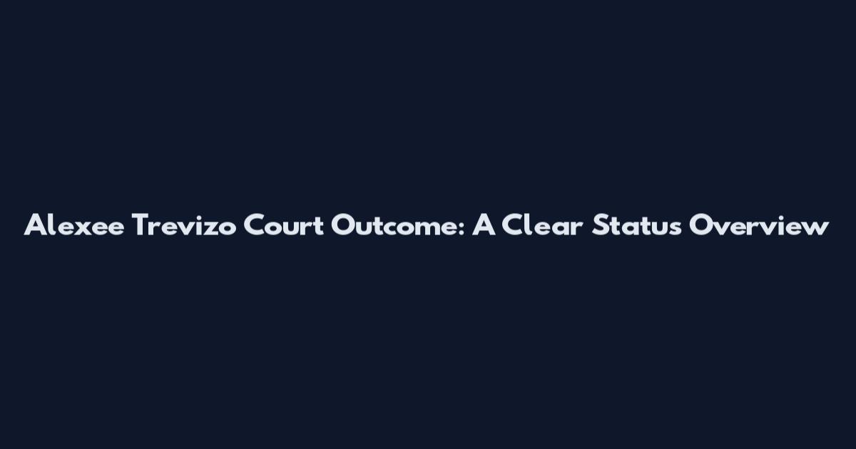 Alexee Trevizo Court Outcome: A Clear Status Overview