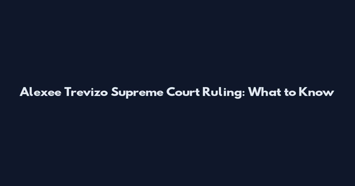 Alexee Trevizo Supreme Court Ruling: What to Know