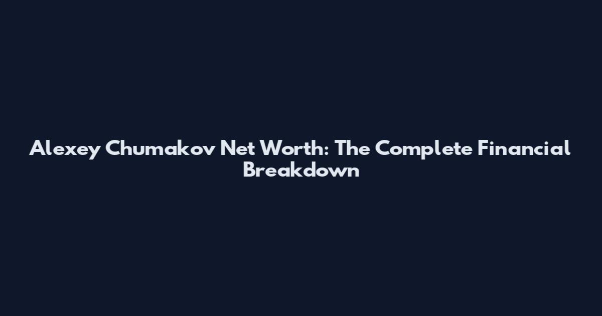 Alexey Chumakov Net Worth: The Complete Financial Breakdown