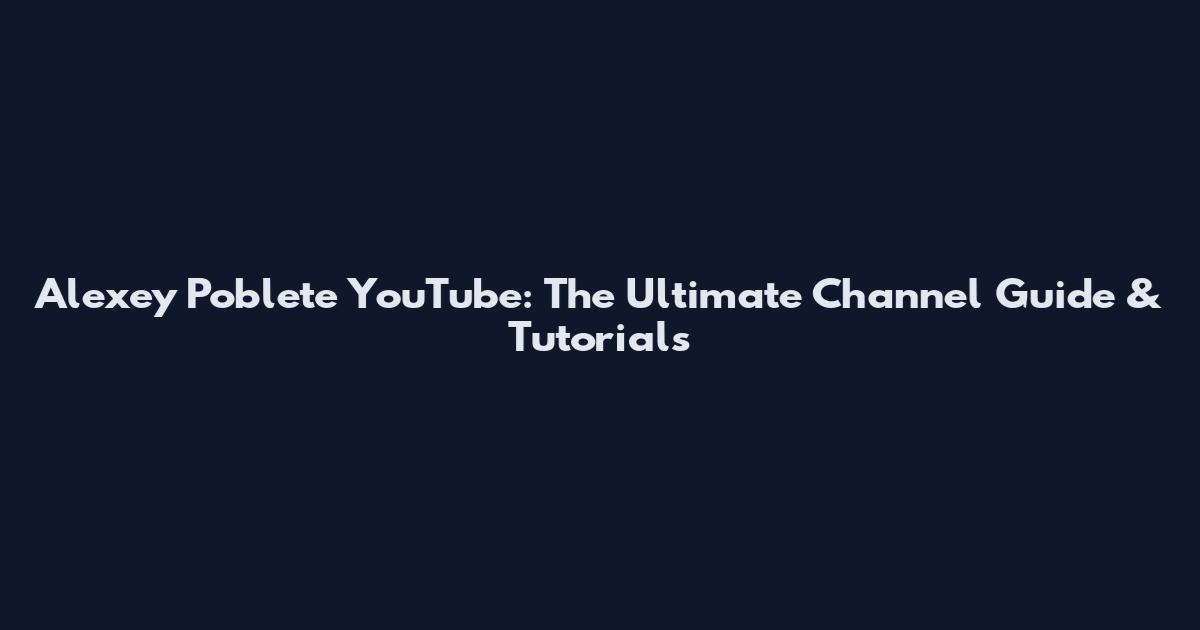 Alexey Poblete YouTube: The Ultimate Channel Guide & Tutorials