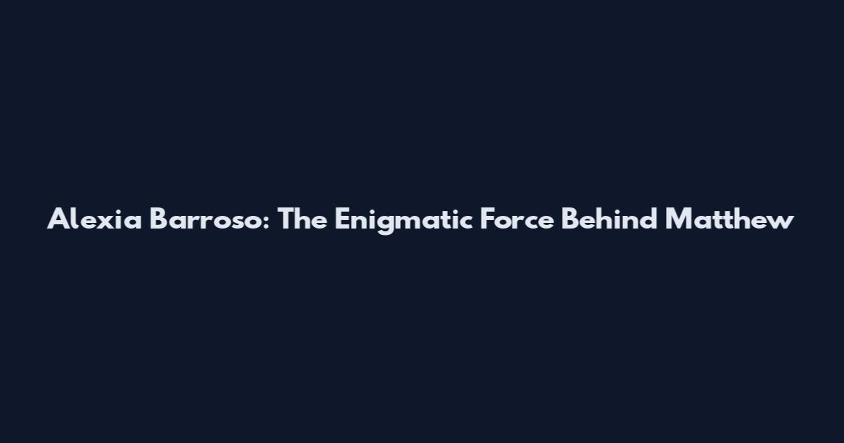 Alexia Barroso: The Enigmatic Force Behind Matthew