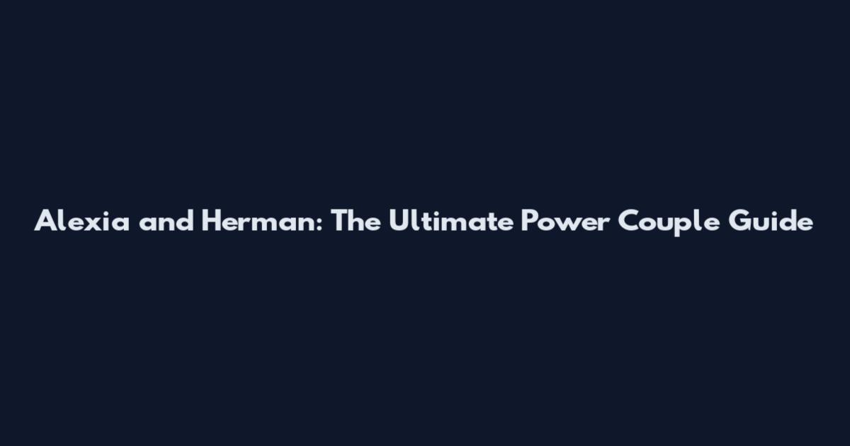 Alexia and Herman: The Ultimate Power Couple Guide