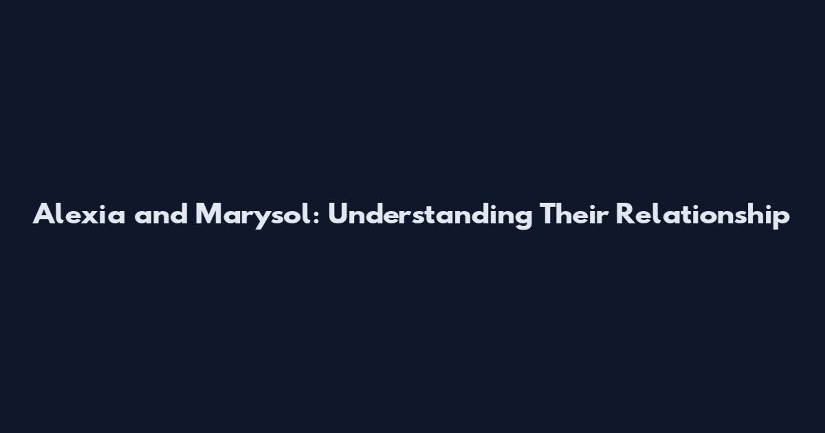 Alexia and Marysol: Understanding Their Relationship