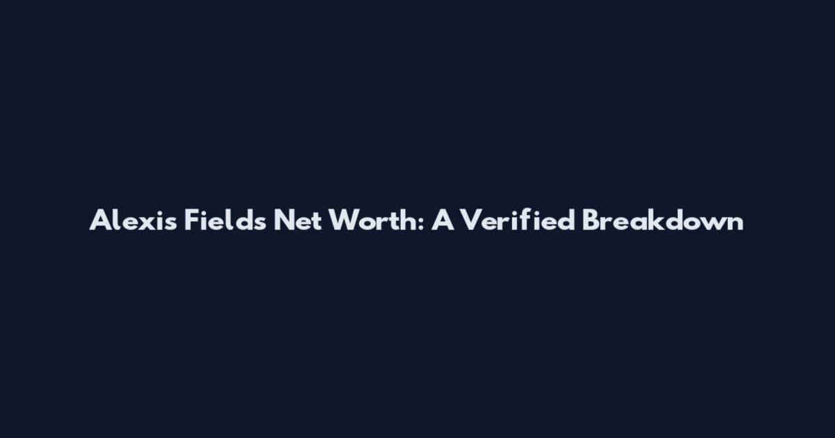 Alexis Fields Net Worth: A Verified Breakdown