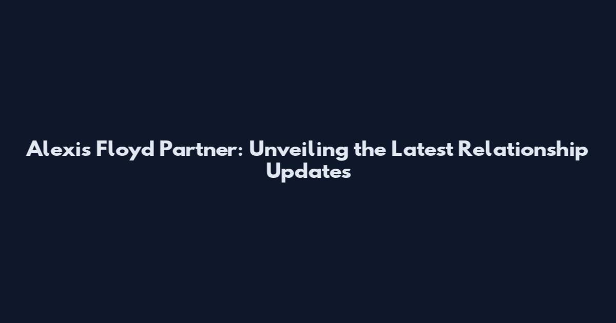 Alexis Floyd Partner: Unveiling the Latest Relationship Updates