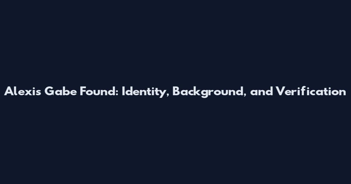 Alexis Gabe Found: Identity, Background, and Verification