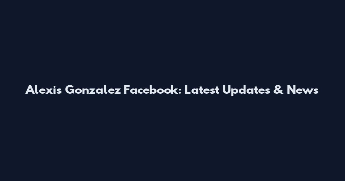 Alexis Gonzalez Facebook: Latest Updates & News