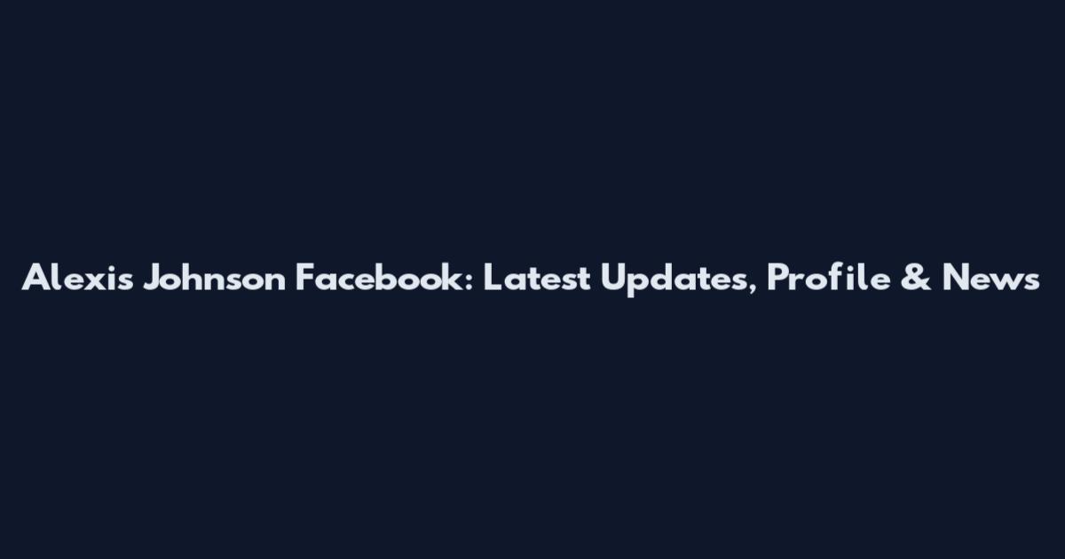 Alexis Johnson Facebook: Latest Updates, Profile & News