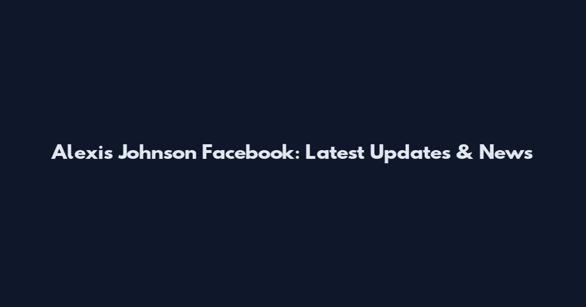 Alexis Johnson Facebook: Latest Updates & News