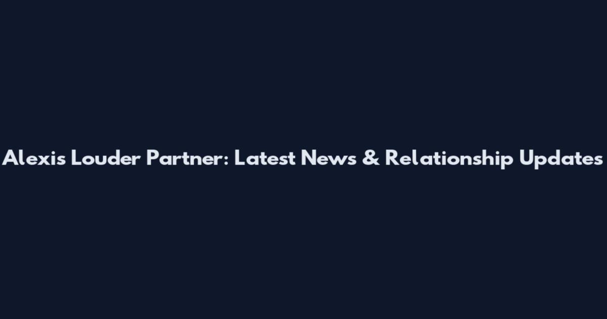 Alexis Louder Partner: Latest News & Relationship Updates