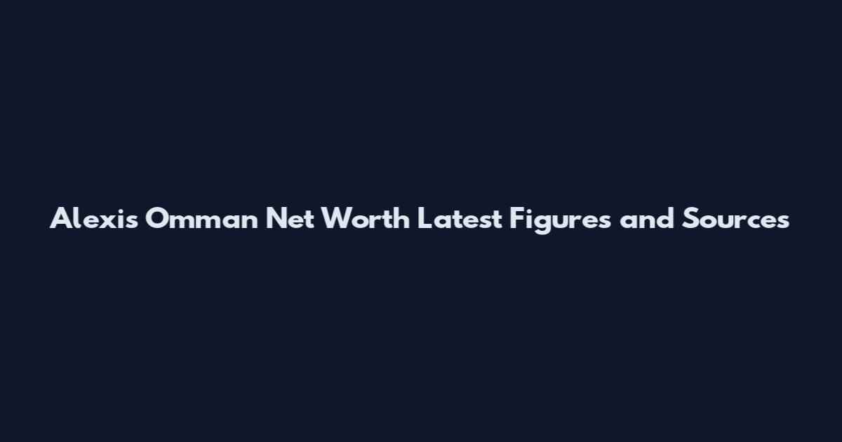 Alexis Omman Net Worth Latest Figures and Sources