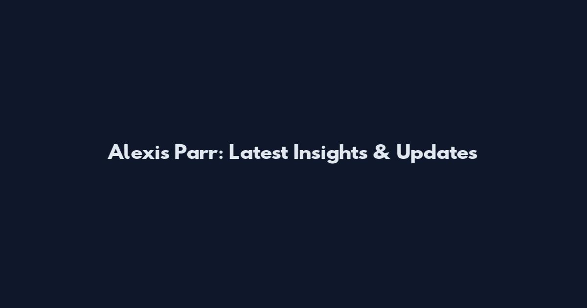 Alexis Parr: Latest Insights & Updates