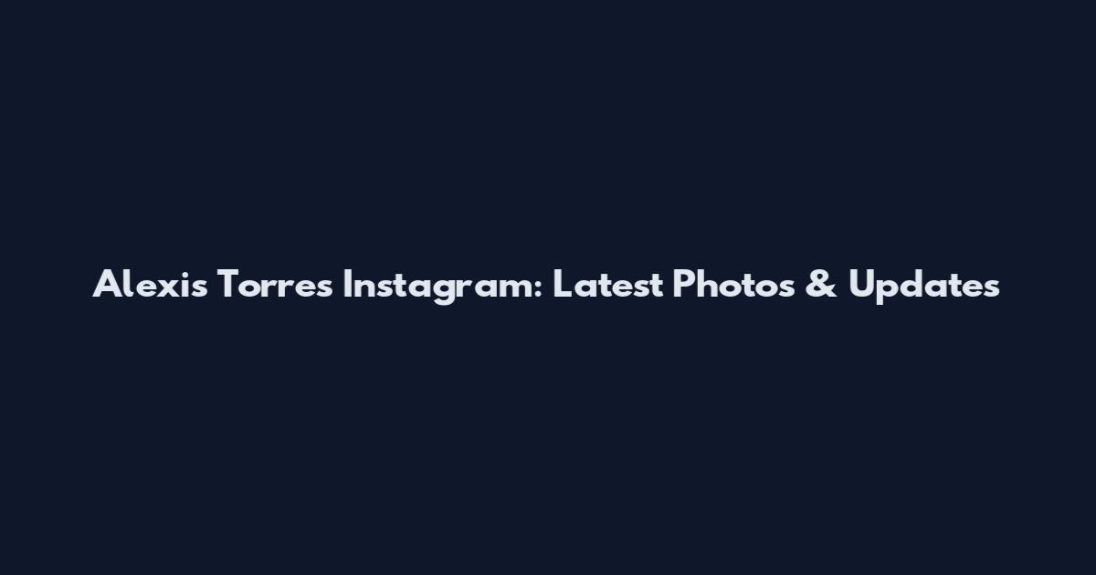 Alexis Torres Instagram: Latest Photos & Updates