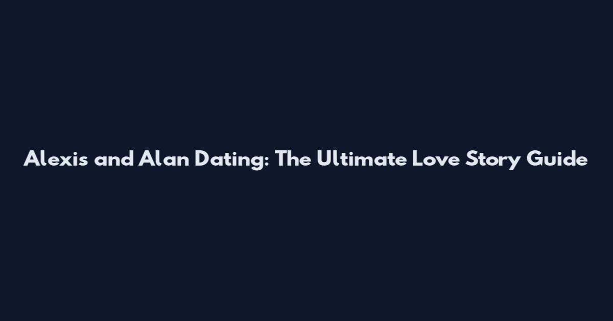 Alexis and Alan Dating: The Ultimate Love Story Guide