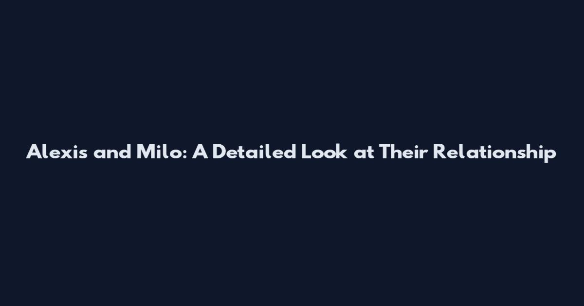 Alexis and Milo: A Detailed Look at Their Relationship