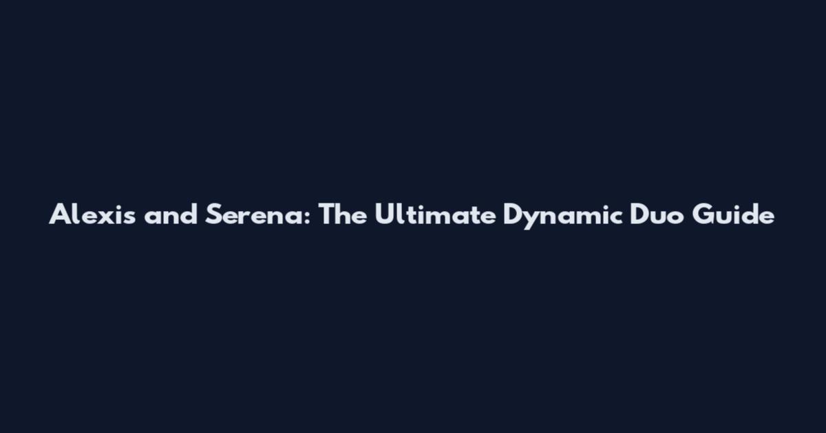 Alexis and Serena: The Ultimate Dynamic Duo Guide