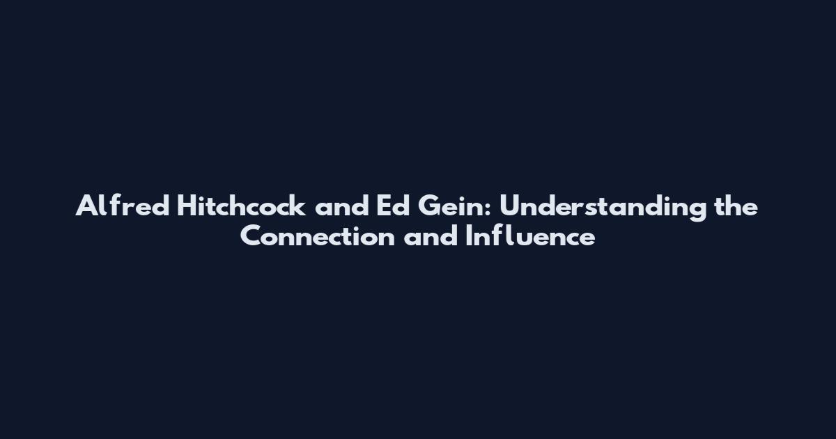 Alfred Hitchcock and Ed Gein: Understanding the Connection and Influence