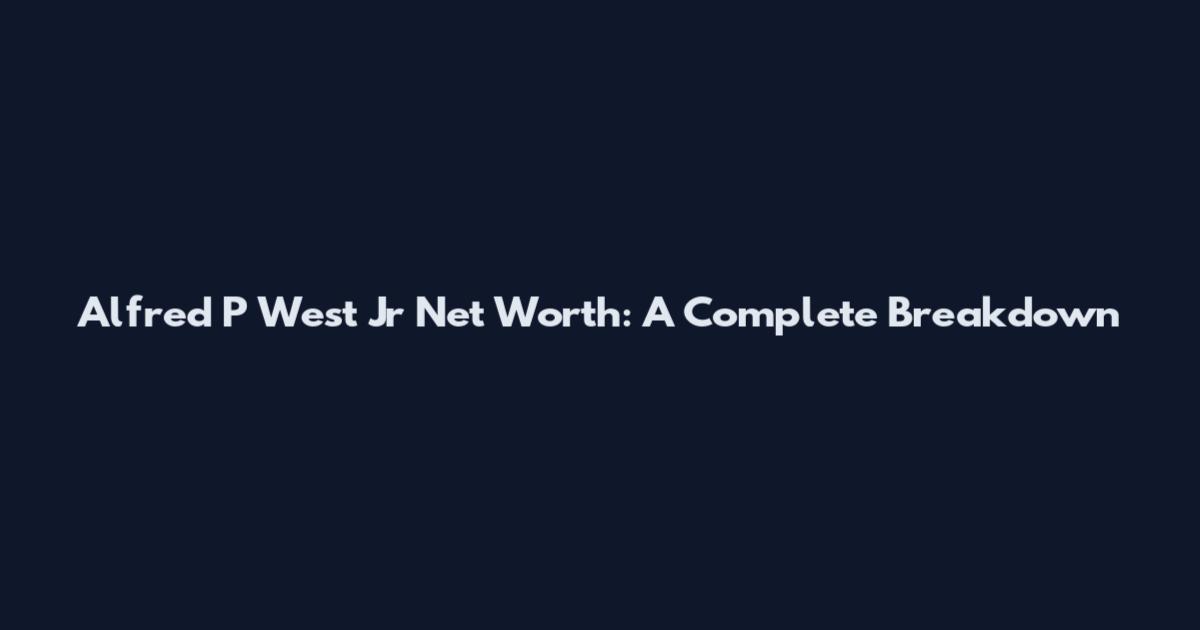 Alfred P West Jr Net Worth: A Complete Breakdown