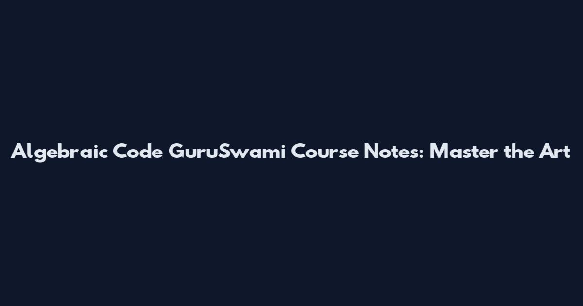 Algebraic Code GuruSwami Course Notes: Master the Art