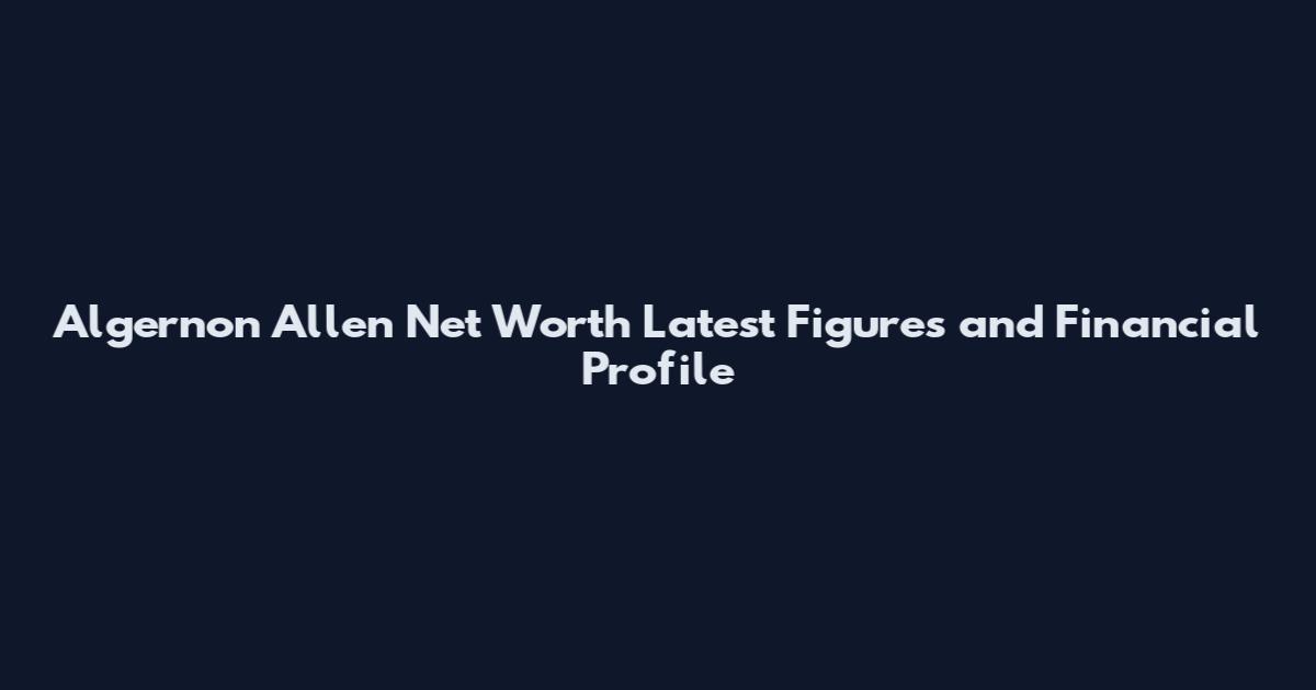 Algernon Allen Net Worth Latest Figures and Financial Profile
