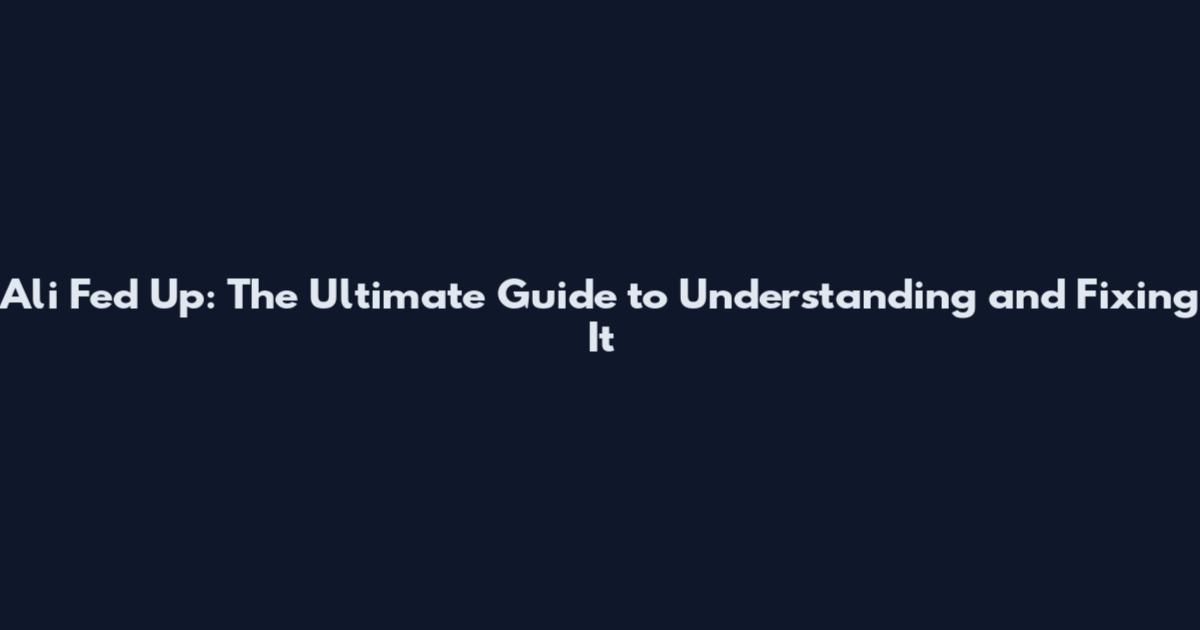 Ali Fed Up: The Ultimate Guide to Understanding and Fixing It