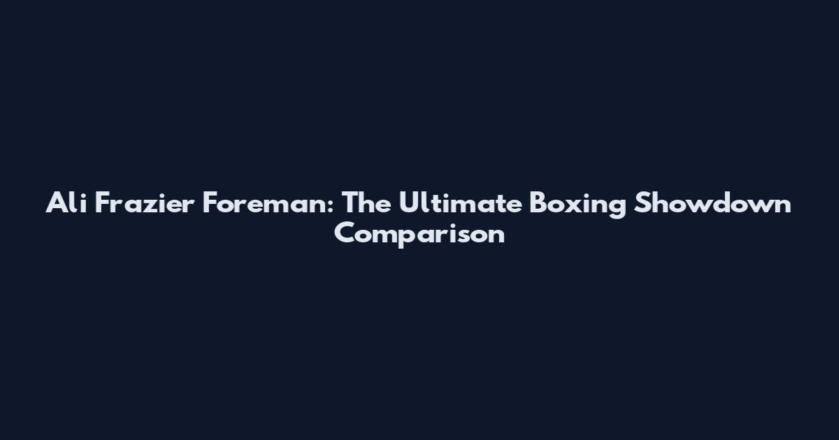 Ali Frazier Foreman: The Ultimate Boxing Showdown Comparison
