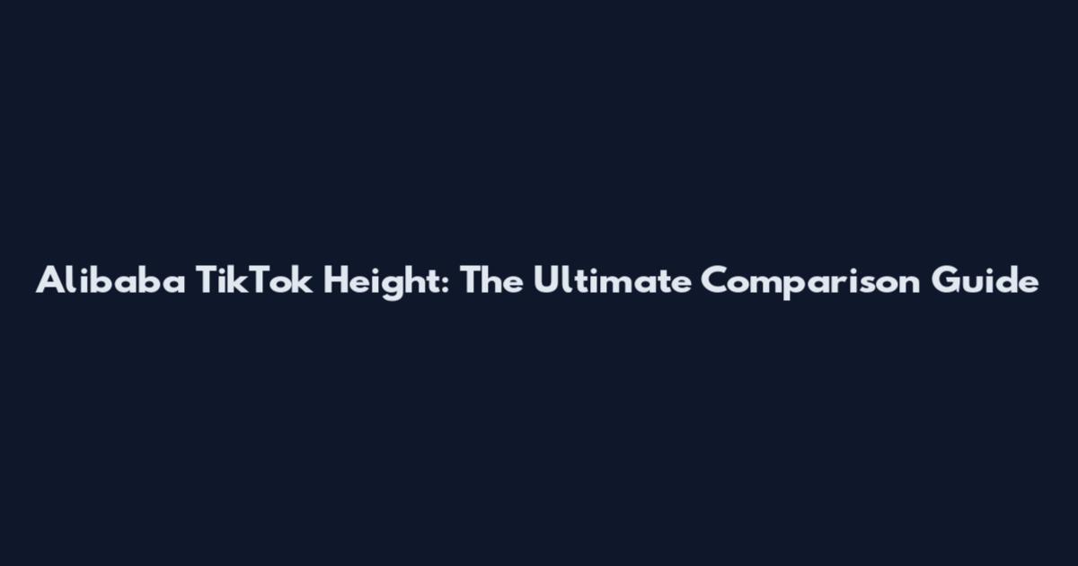 Alibaba TikTok Height: The Ultimate Comparison Guide