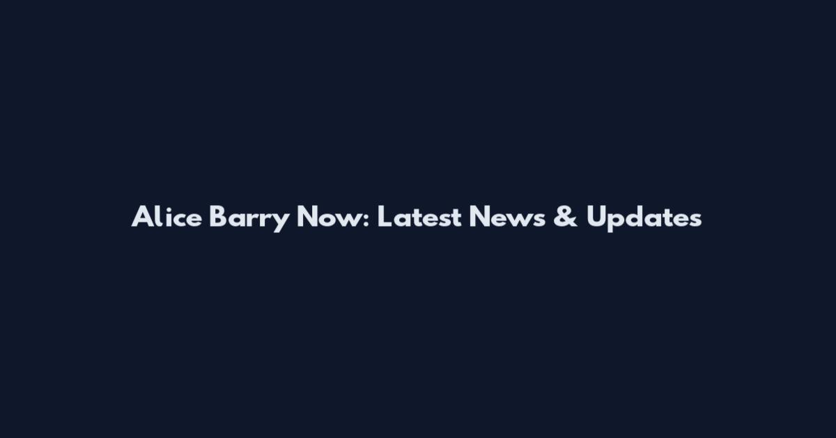 Alice Barry Now: Latest News & Updates