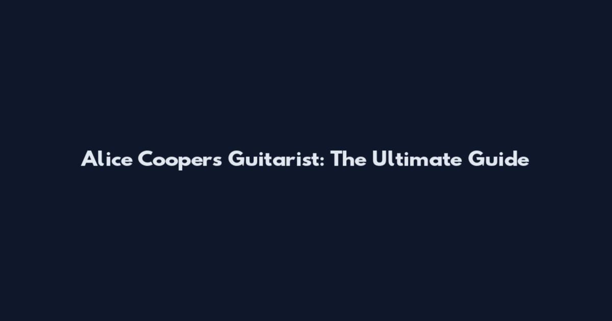 Alice Cooper's Guitarist: The Ultimate Guide