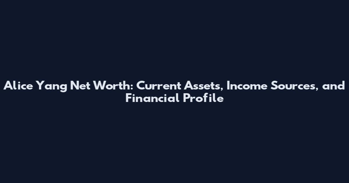 Alice Yang Net Worth: Current Assets, Income Sources, and Financial Profile