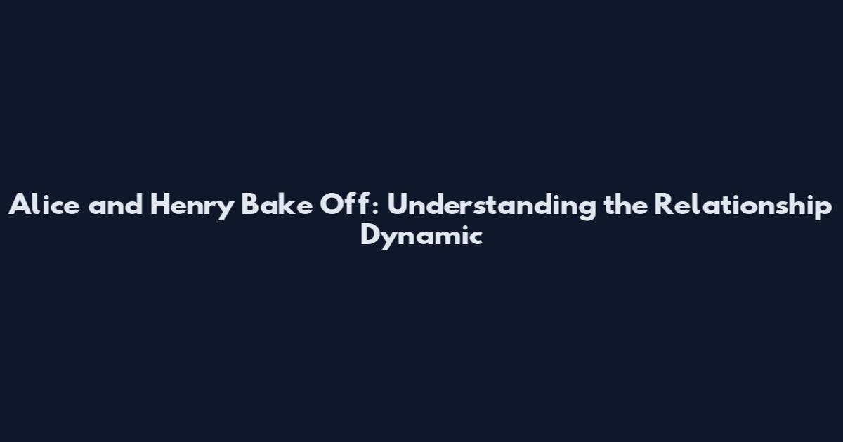 Alice and Henry Bake Off: Understanding the Relationship Dynamic