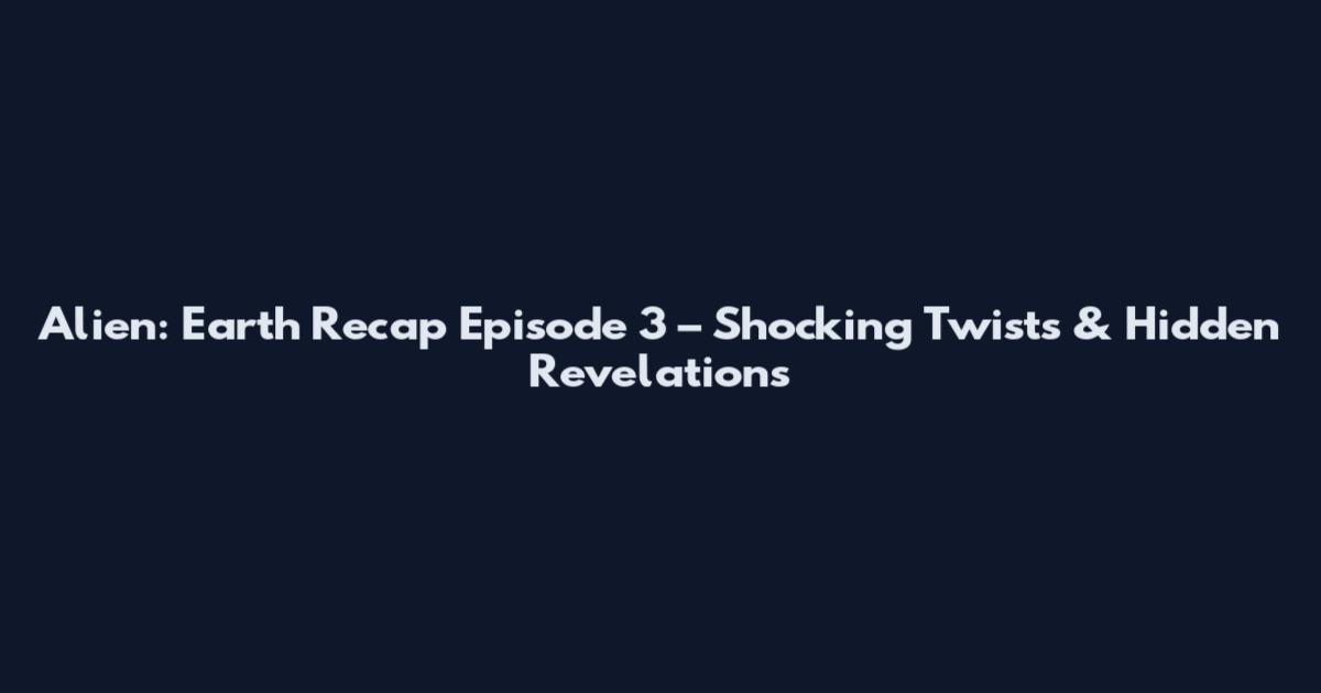 Alien: Earth Recap Episode 3 – Shocking Twists & Hidden Revelations
