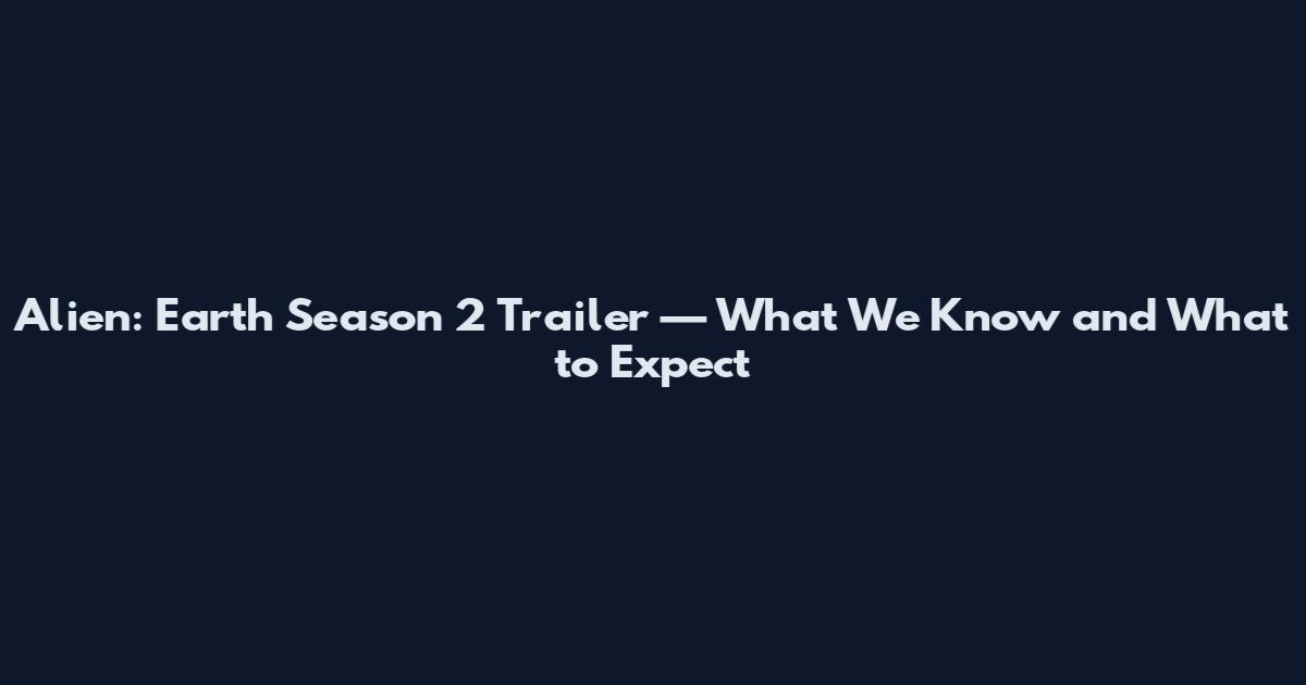 Alien: Earth Season 2 Trailer — What We Know and What to Expect