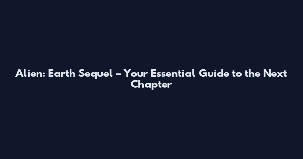 Alien: Earth Sequel – Your Essential Guide to the Next Chapter