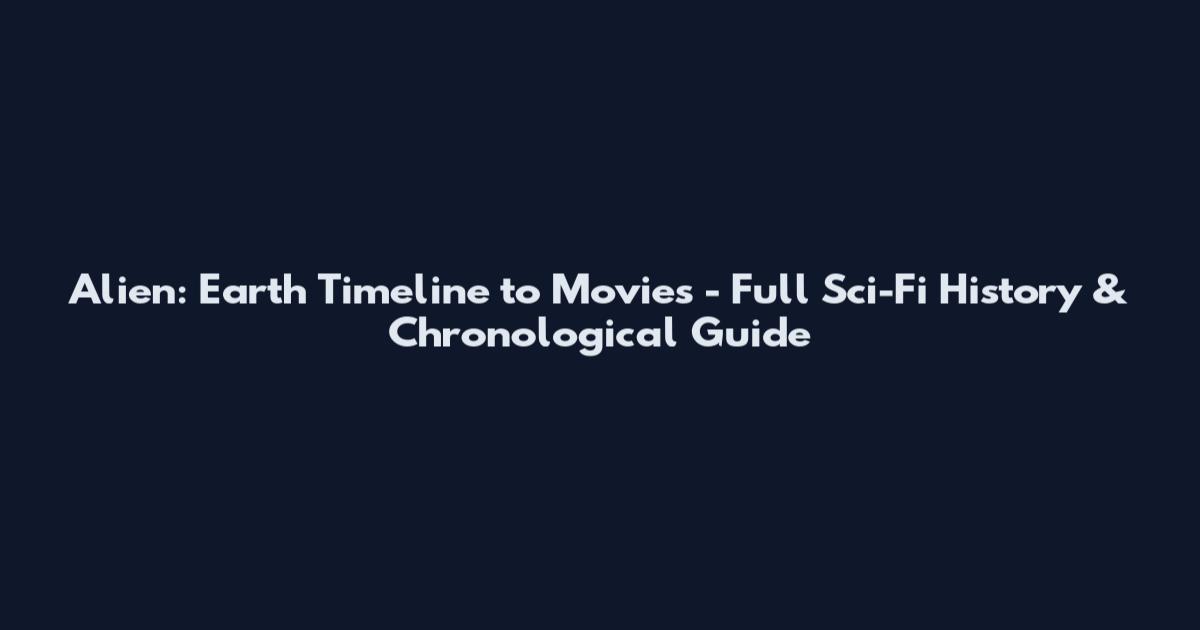 Alien: Earth Timeline to Movies - Full Sci-Fi History & Chronological Guide