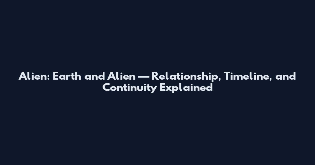 Alien: Earth and Alien — Relationship, Timeline, and Continuity Explained