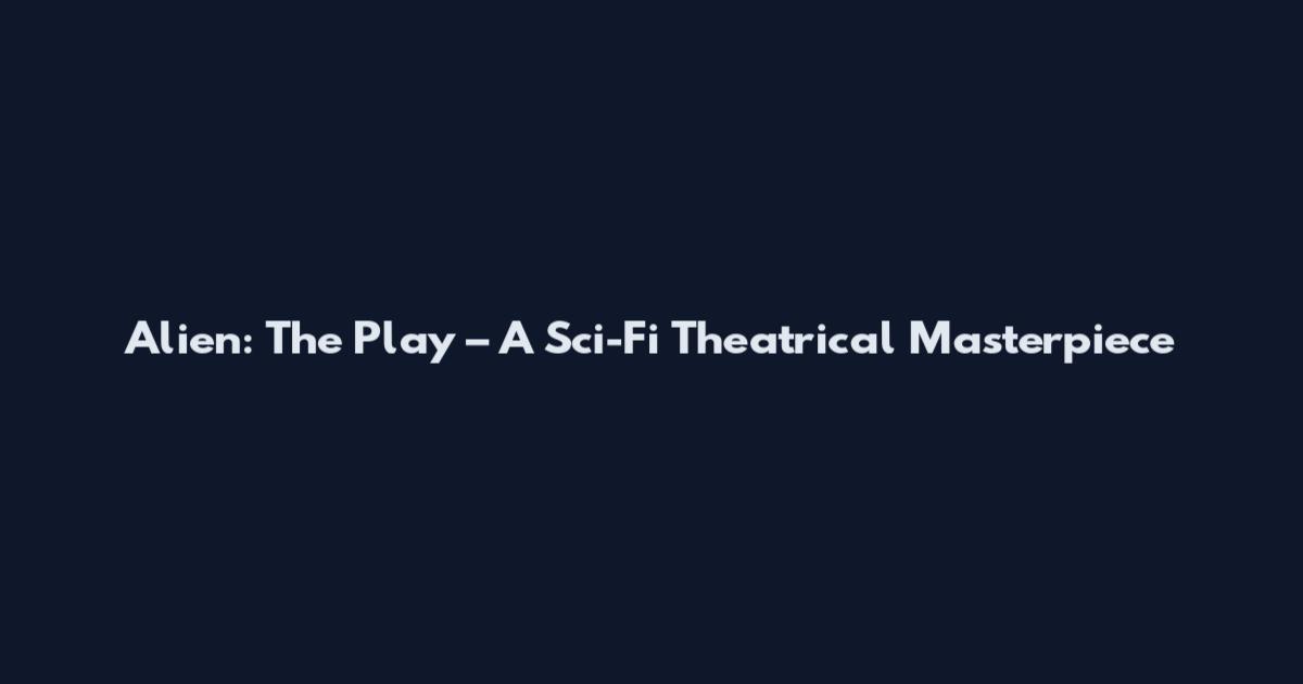 Alien: The Play – A Sci-Fi Theatrical Masterpiece