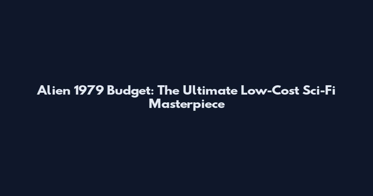 Alien 1979 Budget: The Ultimate Low-Cost Sci-Fi Masterpiece
