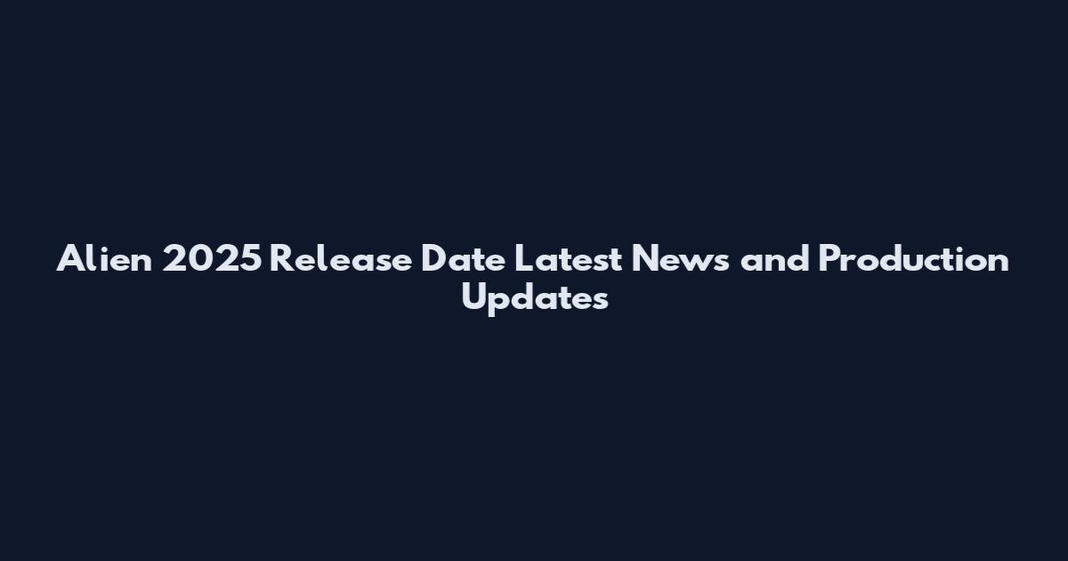 Alien 2025 Release Date Latest News and Production Updates