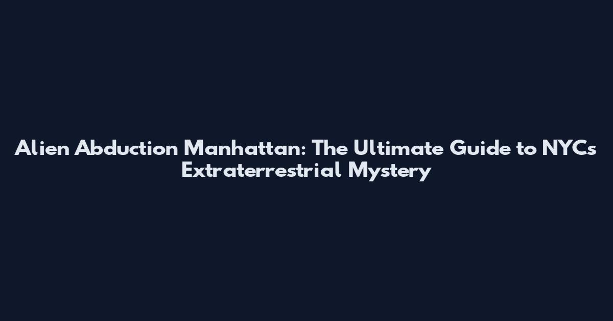 Alien Abduction Manhattan: The Ultimate Guide to NYC's Extraterrestrial Mystery