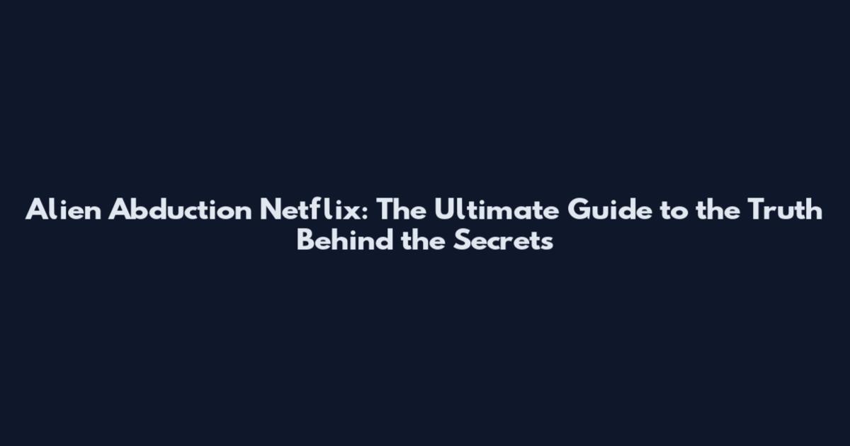 Alien Abduction Netflix: The Ultimate Guide to the Truth Behind the Secrets